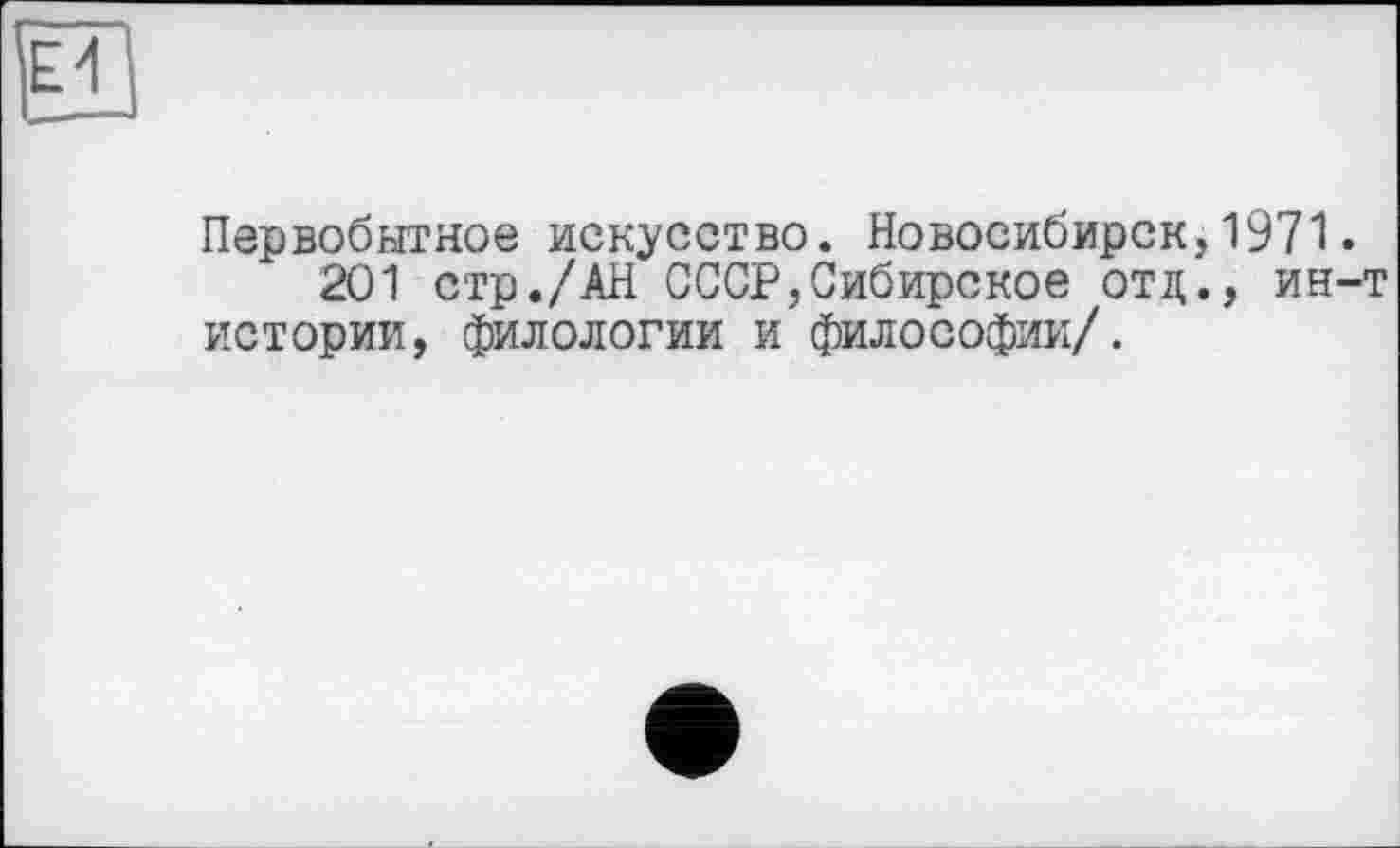 ﻿Ei
Первобытное искусство. Новосибирск,1971.
201 стр./АН СССР,Сибирское отд., ин-т истории, филологии и философии/.